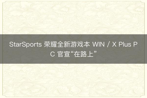 StarSports 荣耀全新游戏本 WIN / X Plus PC 官宣“在路上”