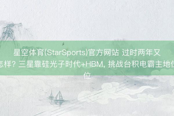 星空体育(StarSports)官方网站 过时两年又怎样? 三星靠硅光子时代+HBM, 挑战台积电霸主地位
