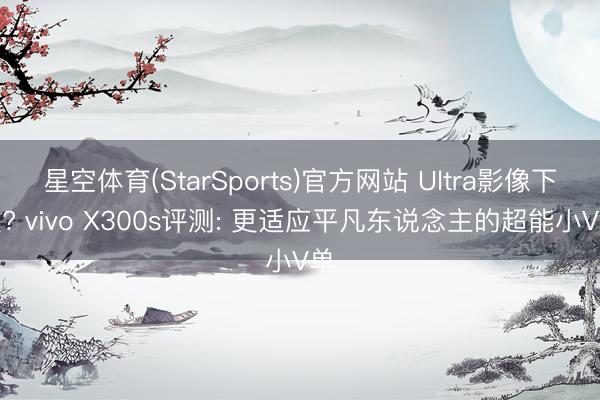 星空体育(StarSports)官方网站 Ultra影像下放? vivo X300s评测: 更适应平凡东说念主的超能小V单
