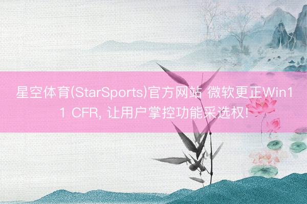 星空体育(StarSports)官方网站 微软更正Win11 CFR， 让用户掌控功能采选权!