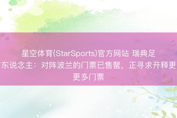 星空体育(StarSports)官方网站 瑞典足协发言东说念主：对阵波兰的门票已售罄，正寻求开释更多门票