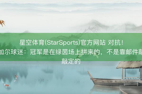 星空体育(StarSports)官方网站 对抗!塞内加尔球迷:冠军是在绿茵场上拼来的,不是靠邮件敲定的