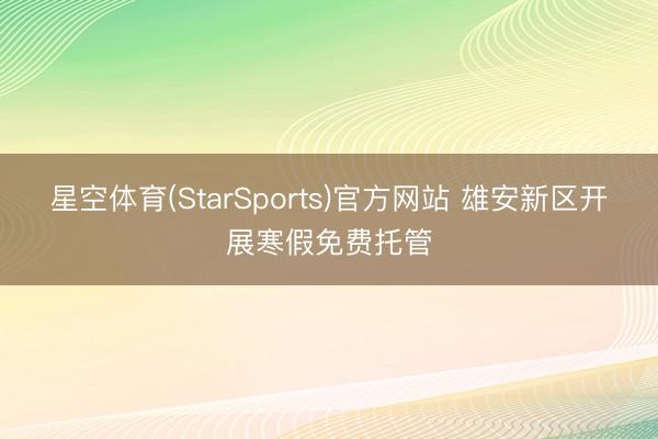 星空体育(StarSports)官方网站 雄安新区开展寒假免费托管