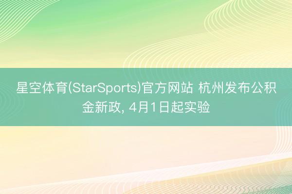 星空体育(StarSports)官方网站 杭州发布公积金新政， 4月1日起实验