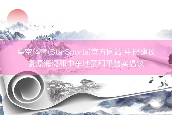 星空体育(StarSports)官方网站 中巴建议复原海湾和中东地区和平踏实倡议