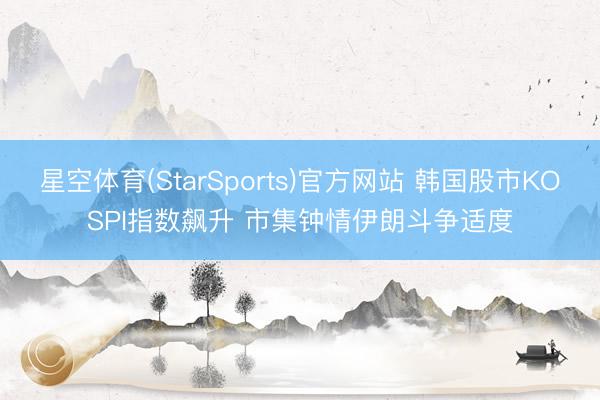 星空体育(StarSports)官方网站 韩国股市KOSPI指数飙升 市集钟情伊朗斗争适度