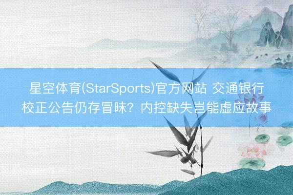 星空体育(StarSports)官方网站 交通银行校正公告仍存冒昧？内控缺失岂能虚应故事