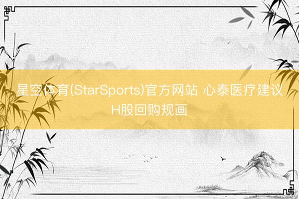 星空体育(StarSports)官方网站 心泰医疗建议H股回购规画