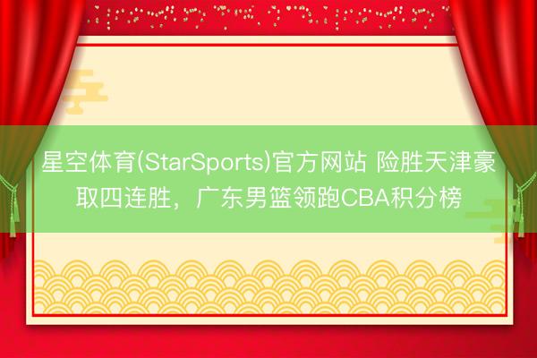 星空体育(StarSports)官方网站 险胜天津豪取四连胜，广东男篮领跑CBA积分榜