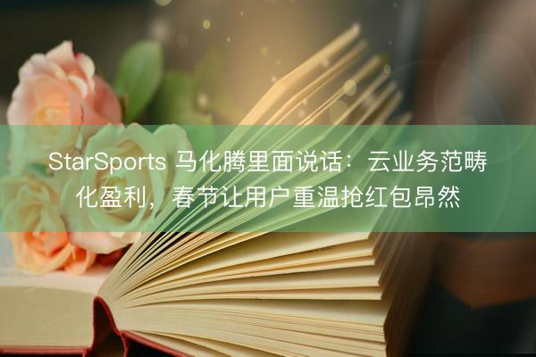 StarSports 马化腾里面说话:云业务范畴化盈利,春节让用户重温抢红包昂然