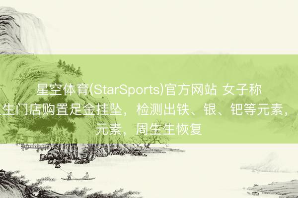 星空体育(StarSports)官方网站 女子称在清远周生生门店购置足金挂坠,检测出铁、银、钯等元素,周生生恢复
