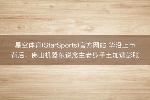 星空体育(StarSports)官方网站 华沿上市背后:佛山机器东说念主老身手土加速彭胀
