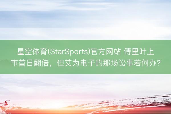星空体育(StarSports)官方网站 傅里叶上市首日翻倍,但艾为电子的那场讼事若何办?