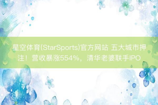 星空体育(StarSports)官方网站 五大城市押注!营收暴涨554%,清华老婆联手IPO