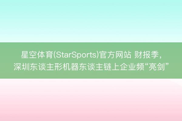 星空体育(StarSports)官方网站 财报季，深圳东谈主形机器东谈主链上企业频“亮剑”