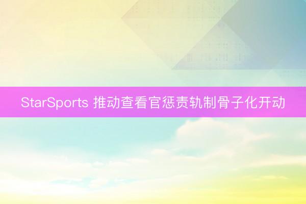 StarSports 推动查看官惩责轨制骨子化开动