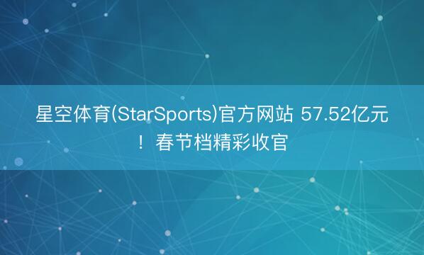 星空体育(StarSports)官方网站 57.52亿元!春节档精彩收官