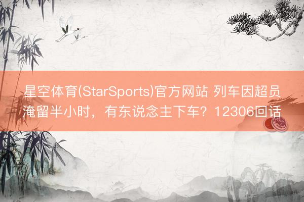 星空体育(StarSports)官方网站 列车因超员淹留半小时,有东说念主下车?12306回话