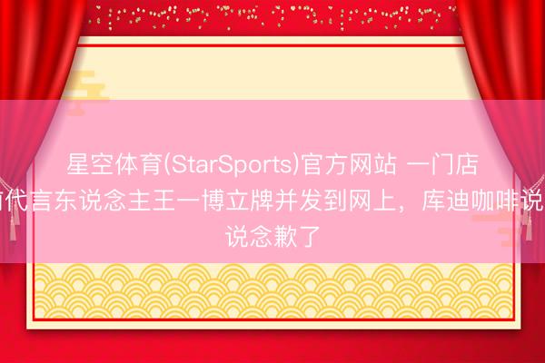 星空体育(StarSports)官方网站 一门店扬弃前代言东说念主王一博立牌并发到网上，库迪咖啡说念歉了