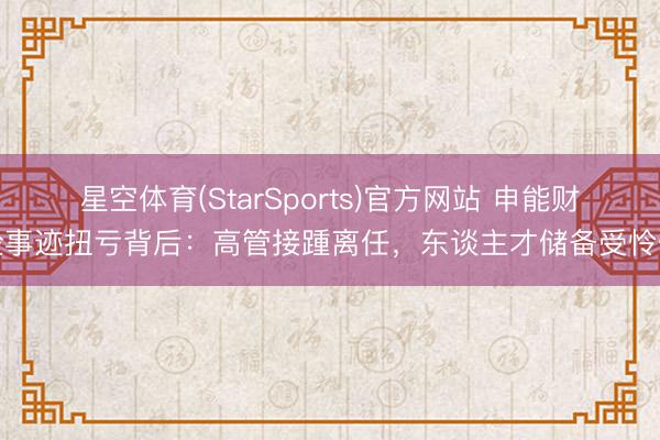 星空体育(StarSports)官方网站 申能财险事迹扭亏背后：高管接踵离任，东谈主才储备受怜惜