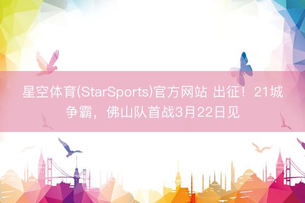 星空体育(StarSports)官方网站 出征!21城争霸,佛山队首战3月22日见