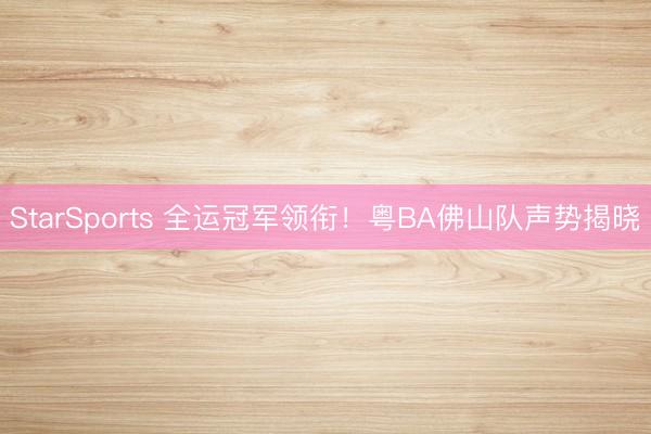 StarSports 全运冠军领衔!粤BA佛山队声势揭晓