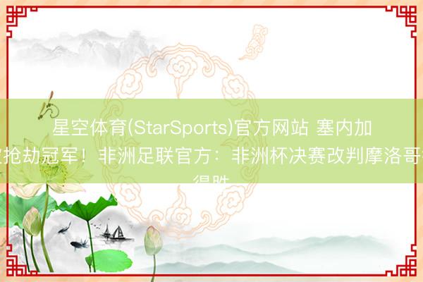 星空体育(StarSports)官方网站 塞内加尔被抢劫冠军!非洲足联官方:非洲杯决赛改判摩洛哥得胜