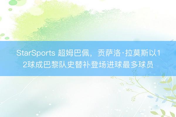 StarSports 超姆巴佩，贡萨洛·拉莫斯以12球成巴黎队史替补登场进球最多球员