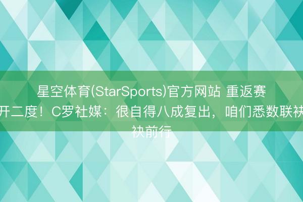 星空体育(StarSports)官方网站 重返赛场梅开二度！C罗社媒：很自得八成复出，咱们悉数联袂前行
