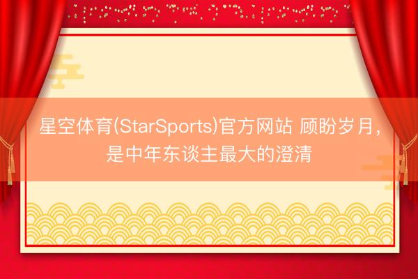 星空体育(StarSports)官方网站 顾盼岁月,是中年东谈主最大的澄清