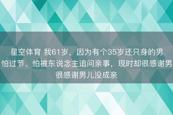 星空体育 我61岁,因为有个35岁还只身的男儿,往日怕过节、怕被东说念主追问亲事,现时却很感谢男儿没成亲