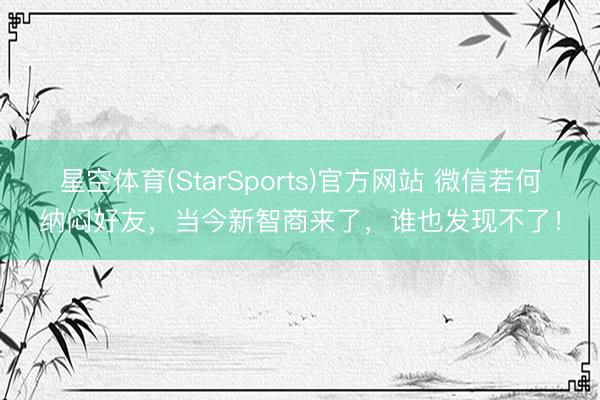 星空体育(StarSports)官方网站 微信若何纳闷好友,当今新智商来了,谁也发现不了!