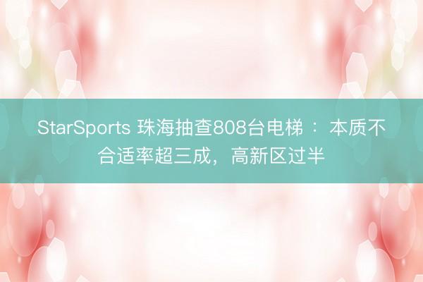 StarSports 珠海抽查808台电梯 ：本质不合适率超三成，高新区过半