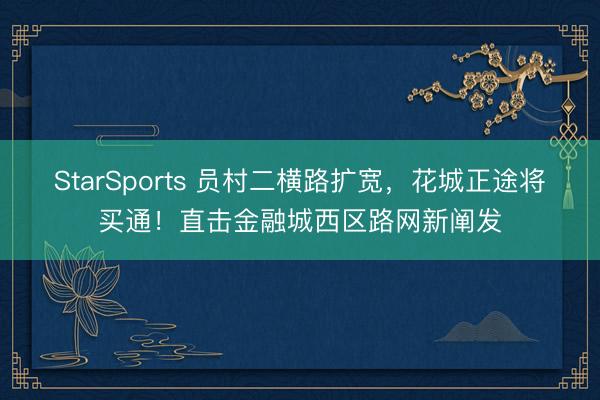StarSports 员村二横路扩宽，花城正途将买通！直击金融城西区路网新阐发