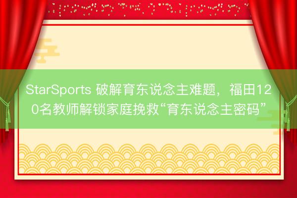 StarSports 破解育东说念主难题，福田120名教师解锁家庭挽救“育东说念主密码”