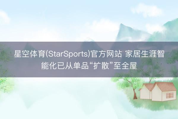 星空体育(StarSports)官方网站 家居生涯智能化已从单品“扩散”至全屋