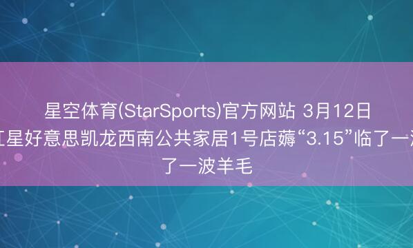星空体育(StarSports)官方网站 3月12日，来红星好意思凯龙西南公共家居1号店薅“3.15”临了一波羊毛