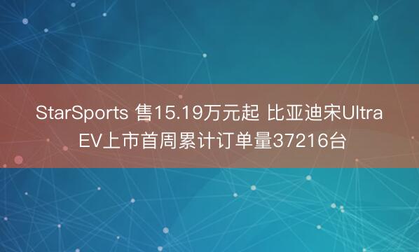 StarSports 售15.19万元起 比亚迪宋Ultra EV上市首周累计订单量37216台