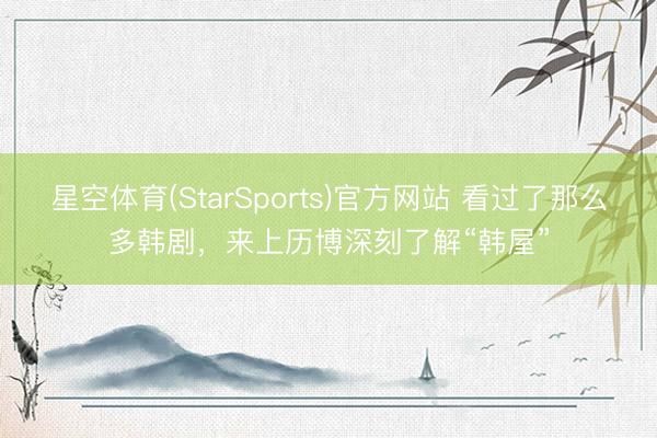 星空体育(StarSports)官方网站 看过了那么多韩剧,来上历博深刻了解“韩屋”