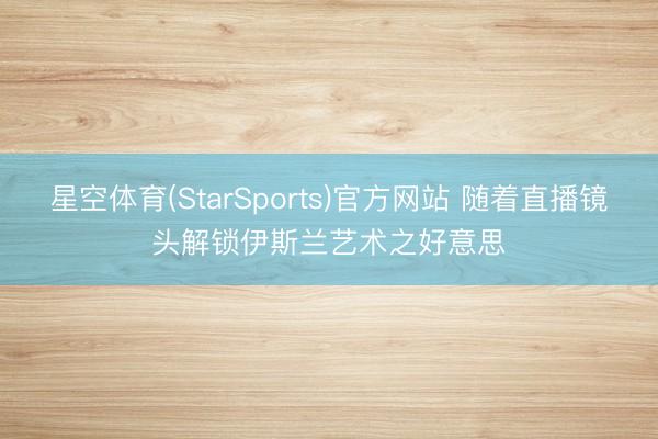 星空体育(StarSports)官方网站 随着直播镜头解锁伊斯兰艺术之好意思