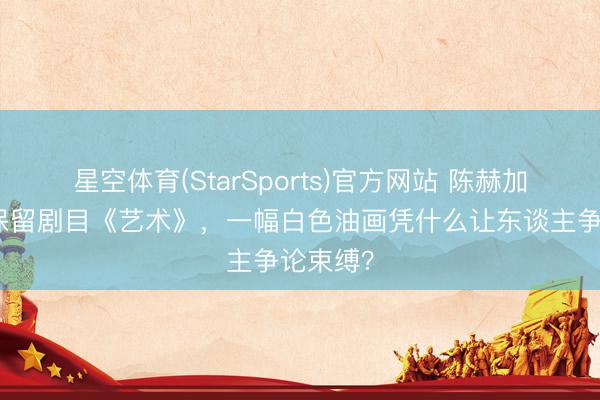 星空体育(StarSports)官方网站 陈赫加盟上话保留剧目《艺术》，一幅白色油画凭什么让东谈主争论束缚？