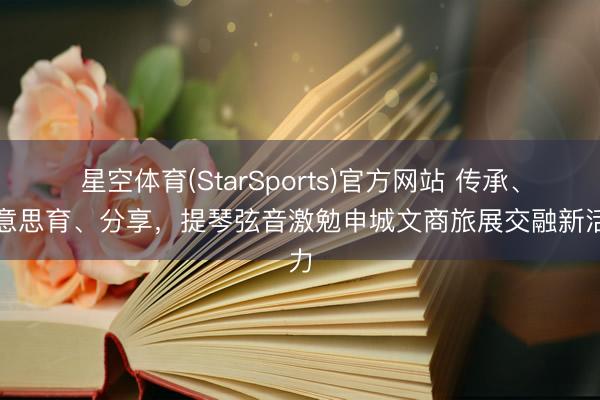 星空体育(StarSports)官方网站 传承、好意思育、分享,提琴弦音激勉申城文商旅展交融新活力