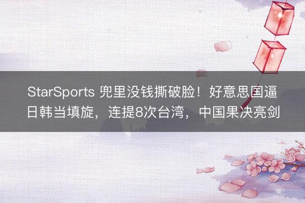StarSports 兜里没钱撕破脸！好意思国逼日韩当填旋，连提8次台湾，中国果决亮剑