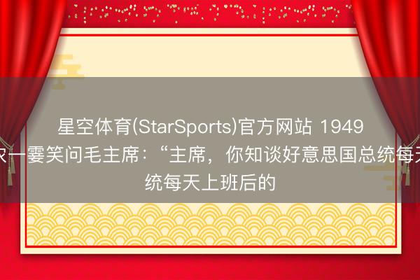 星空体育(StarSports)官方网站 1949年,李克农一霎笑问毛主席:“主席,你知谈好意思国总统每天上班后的