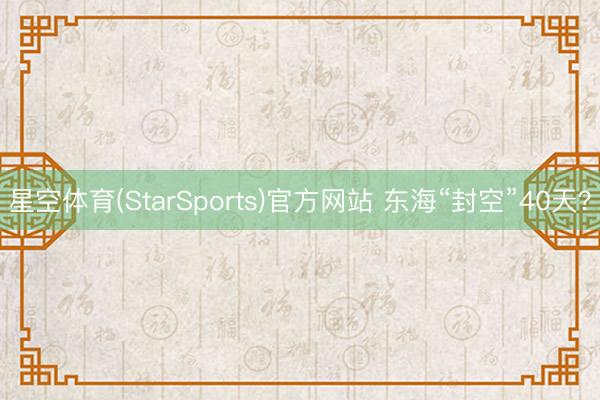 星空体育(StarSports)官方网站 东海“封空”40天?