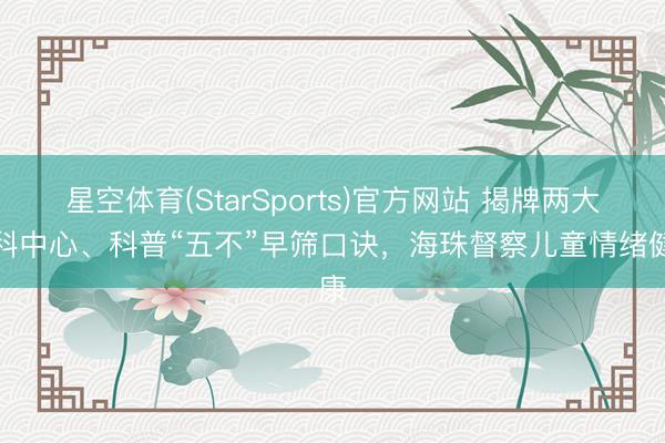 星空体育(StarSports)官方网站 揭牌两大专科中心、科普“五不”早筛口诀，海珠督察儿童情绪健康