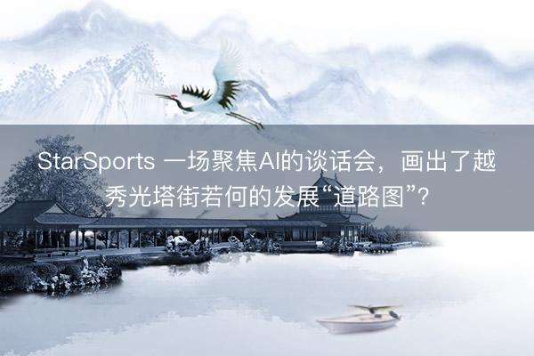 StarSports 一场聚焦AI的谈话会,画出了越秀光塔街若何的发展“道路图”?