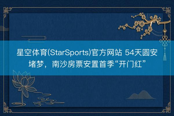 星空体育(StarSports)官方网站 54天圆安堵梦，南沙房票安置首季“开门红”