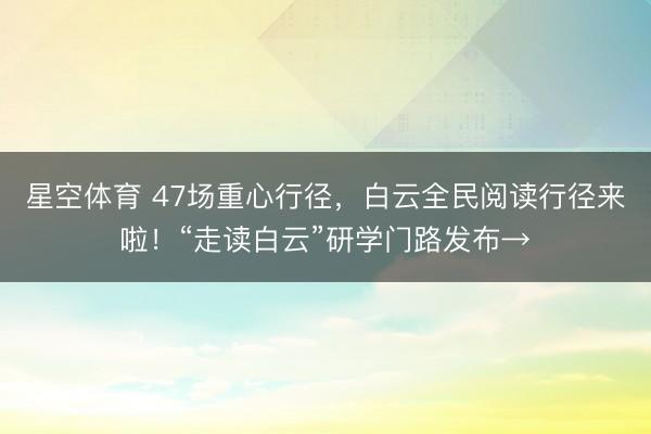 星空体育 47场重心行径,白云全民阅读行径来啦!“走读白云”研学门路发布→