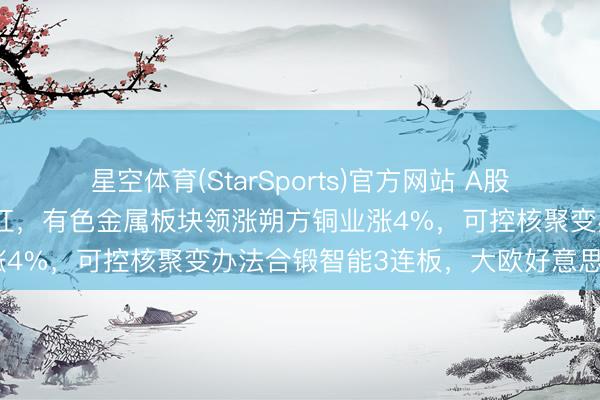 星空体育(StarSports)官方网站 A股早评：三大指数低开后翻红，有色金属板块领涨朔方铜业涨4%，可控核聚变办法合锻智能3连板，大欧好意思2连板